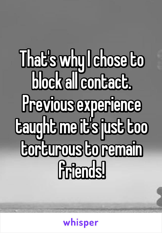 That's why I chose to block all contact. Previous experience taught me it's just too torturous to remain friends!