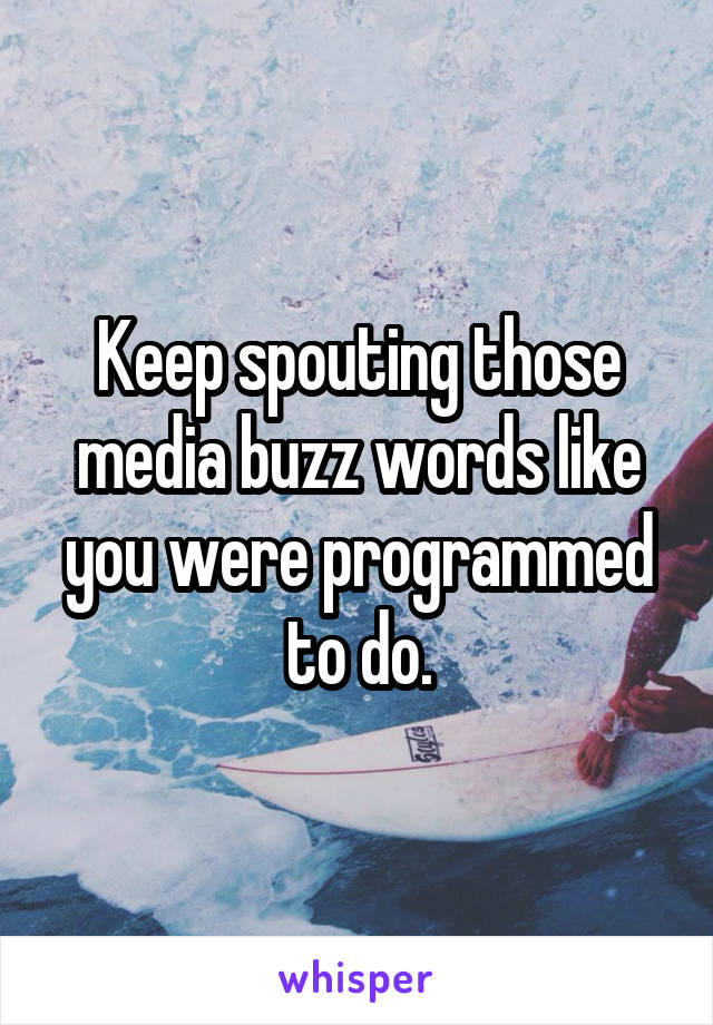 Keep spouting those media buzz words like you were programmed to do.