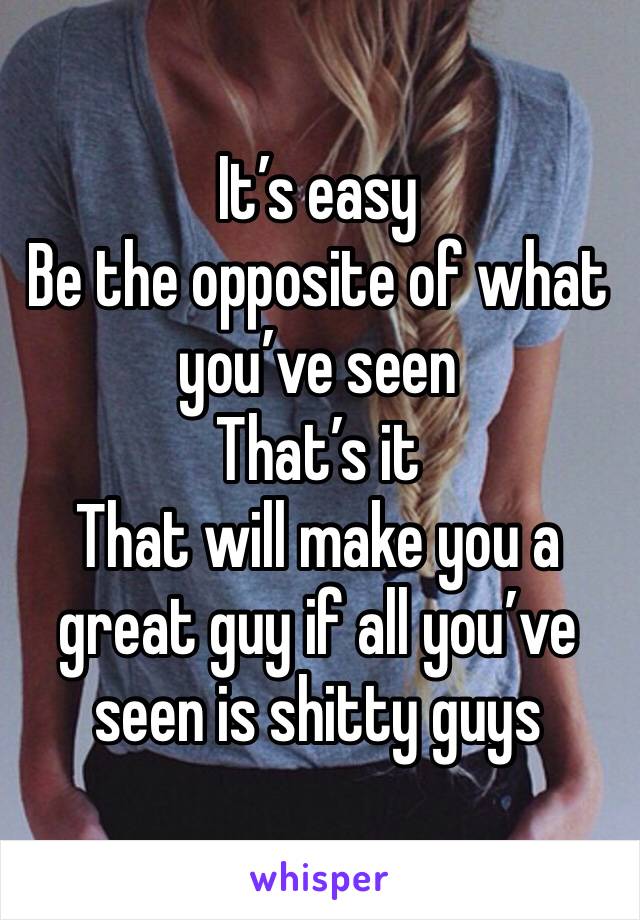 It’s easy
Be the opposite of what you’ve seen 
That’s it
That will make you a great guy if all you’ve seen is shitty guys 