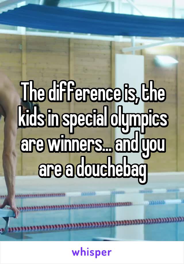 The difference is, the kids in special olympics are winners... and you are a douchebag