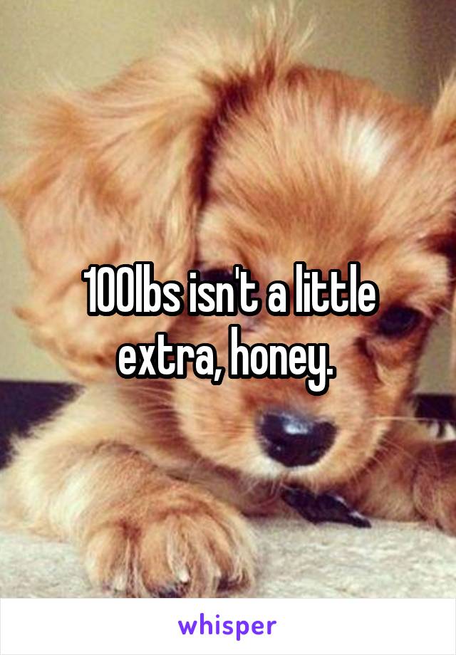 100lbs isn't a little extra, honey. 