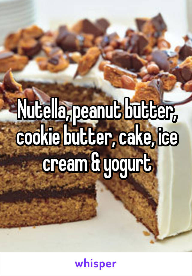 Nutella, peanut butter, cookie butter, cake, ice cream & yogurt