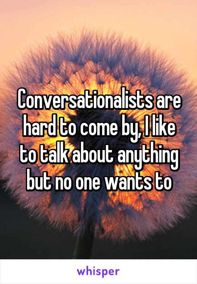 Conversationalists are hard to come by, I like to talk about anything but no one wants to