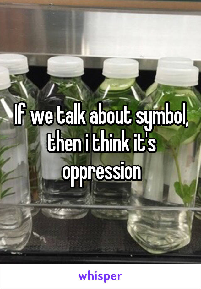 If we talk about symbol, then i think it's oppression
