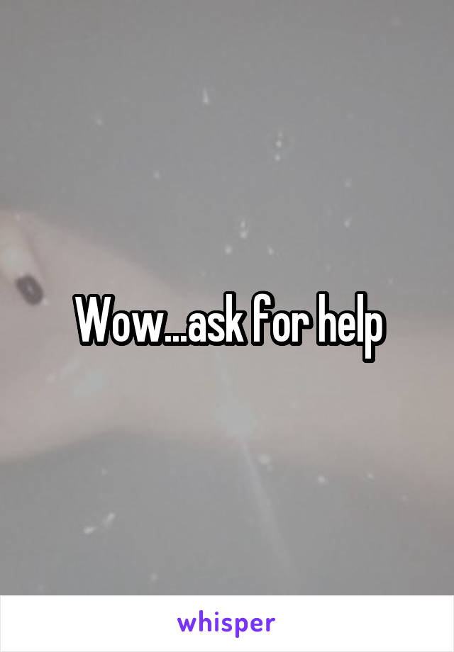 Wow...ask for help