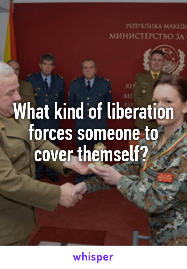 What kind of liberation forces someone to cover themself? 