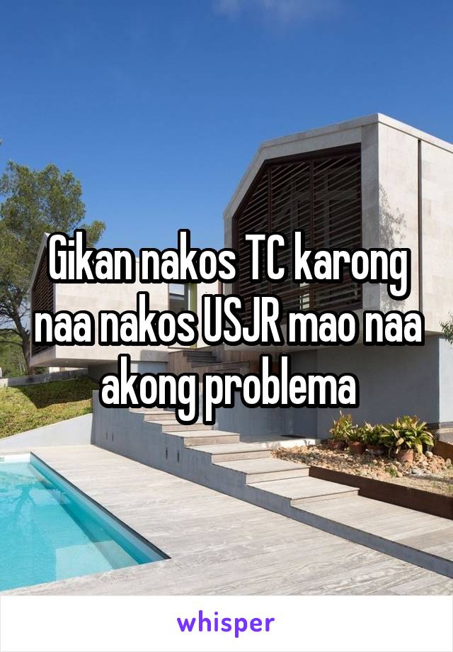 Gikan nakos TC karong naa nakos USJR mao naa akong problema