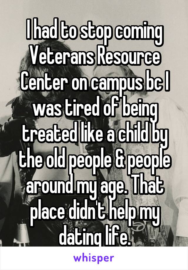 I had to stop coming Veterans Resource Center on campus bc I was tired of being treated like a child by the old people & people around my age. That place didn't help my dating life.