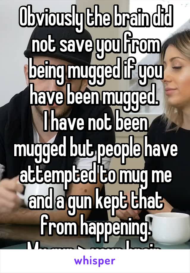 Obviously the brain did not save you from being mugged if you have been mugged. 
I have not been mugged but people have attempted to mug me and a gun kept that from happening.
My gun > your brain.
