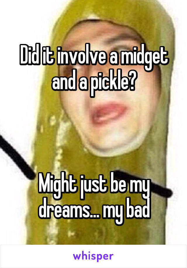 Did it involve a midget and a pickle?



Might just be my dreams... my bad