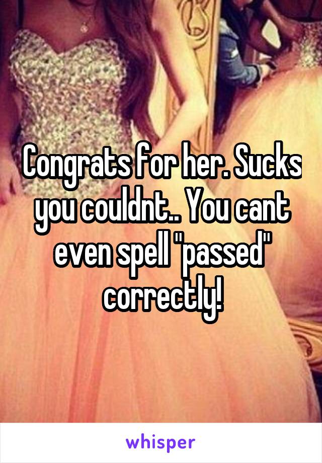 Congrats for her. Sucks you couldnt.. You cant even spell "passed" correctly!