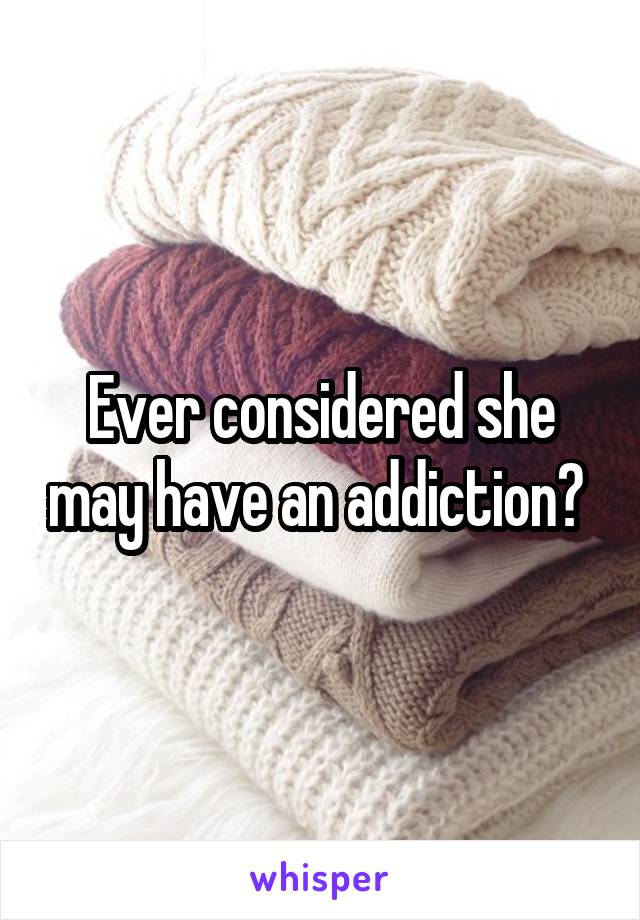 Ever considered she may have an addiction? 