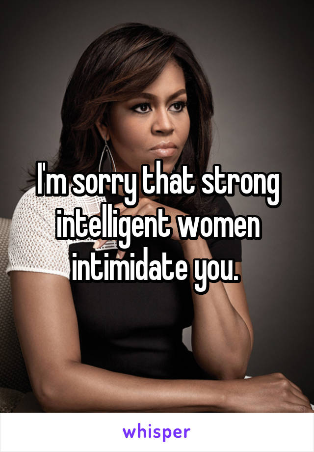 I'm sorry that strong intelligent women intimidate you. 