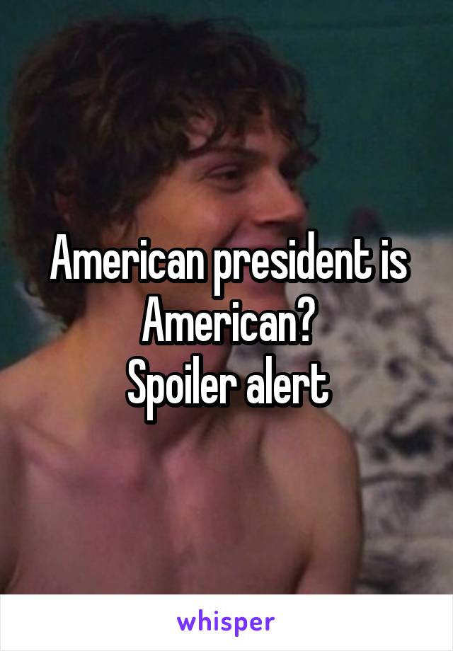 American president is American?
Spoiler alert