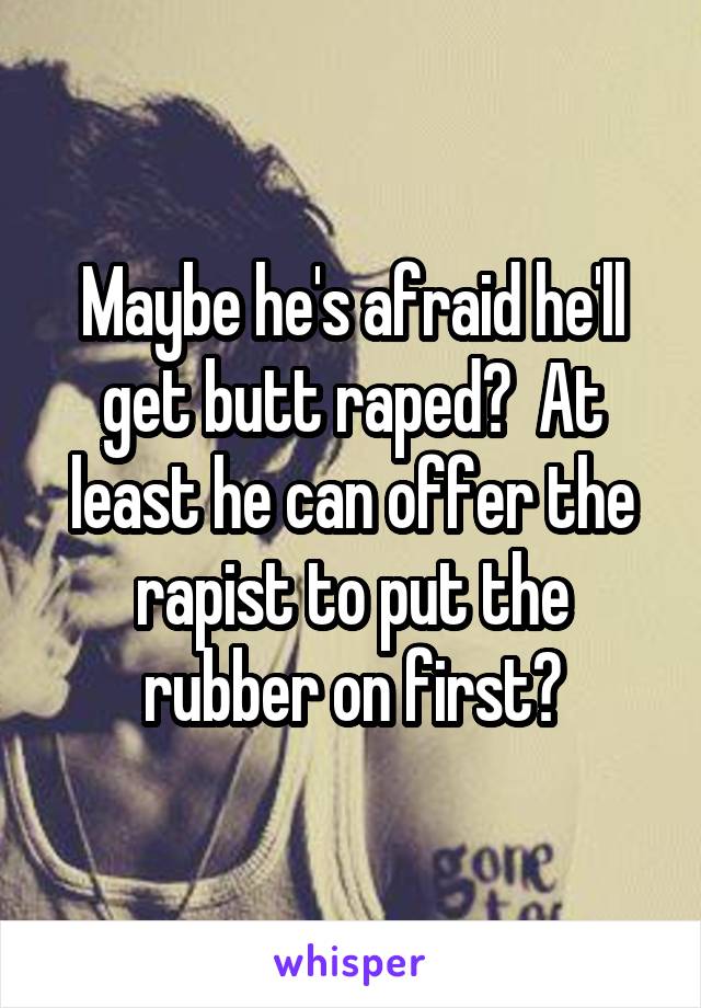 Maybe he's afraid he'll get butt raped?  At least he can offer the rapist to put the rubber on first?