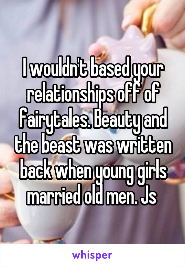 I wouldn't based your relationships off of fairytales. Beauty and the beast was written back when young girls married old men. Js 