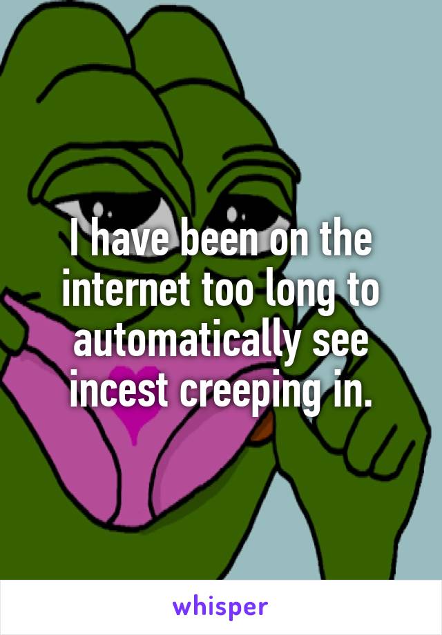I have been on the internet too long to automatically see incest creeping in.