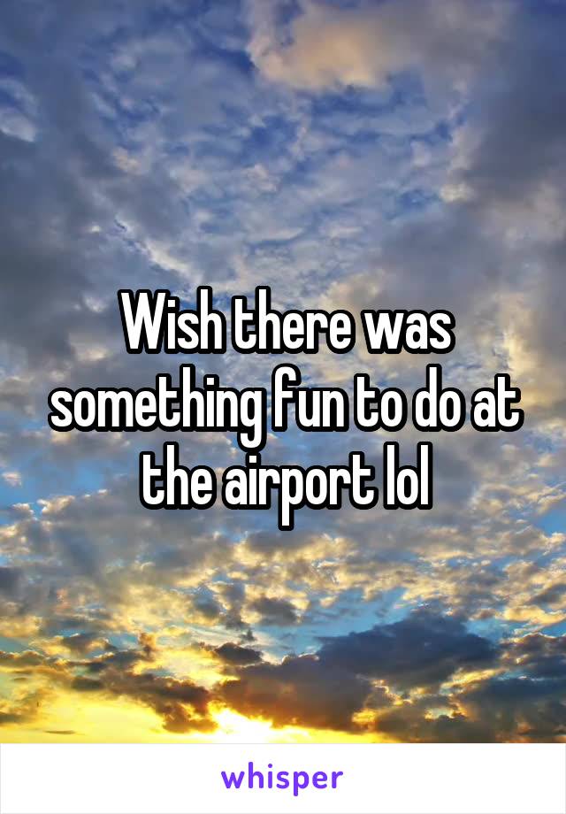 Wish there was something fun to do at the airport lol
