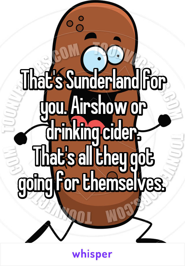That's Sunderland for you. Airshow or drinking cider.
That's all they got going for themselves. 