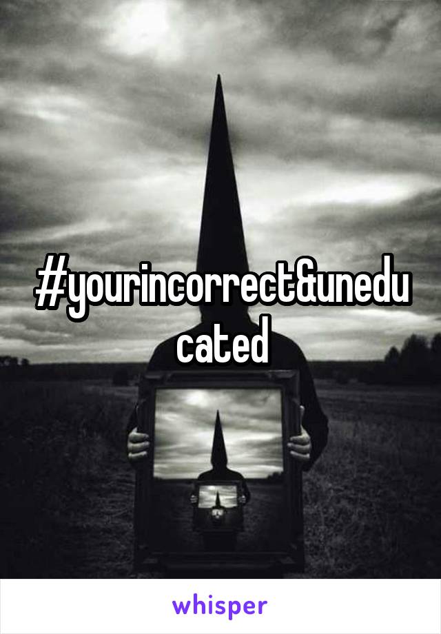 #yourincorrect&uneducated
