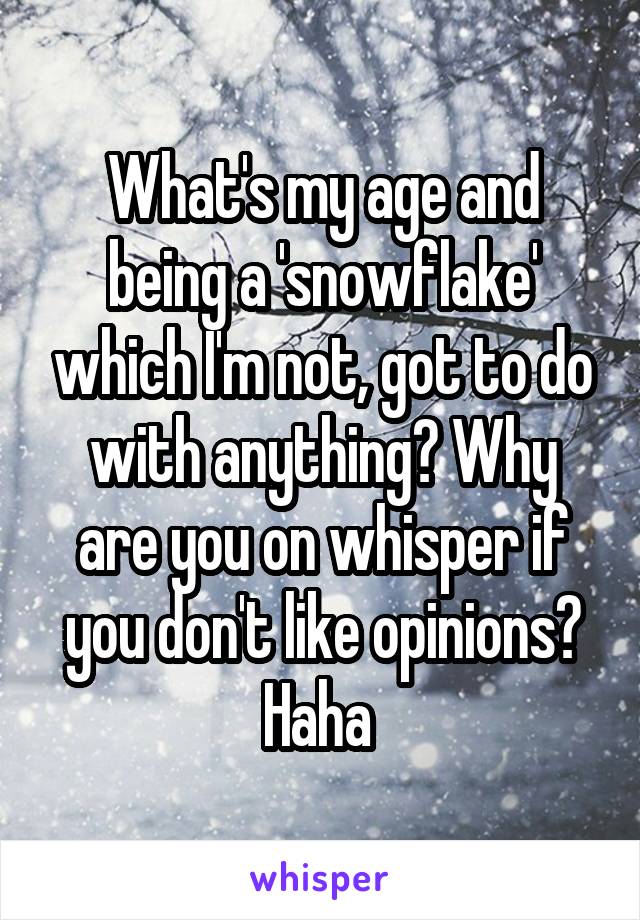 What's my age and being a 'snowflake' which I'm not, got to do with anything? Why are you on whisper if you don't like opinions? Haha 