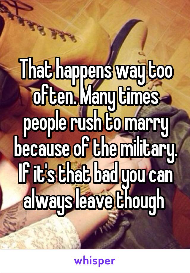 That happens way too often. Many times people rush to marry because of the military. If it's that bad you can always leave though 
