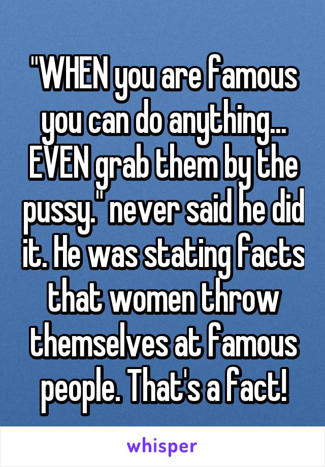 "WHEN you are famous you can do anything... EVEN grab them by the pussy." never said he did it. He was stating facts that women throw themselves at famous people. That's a fact!