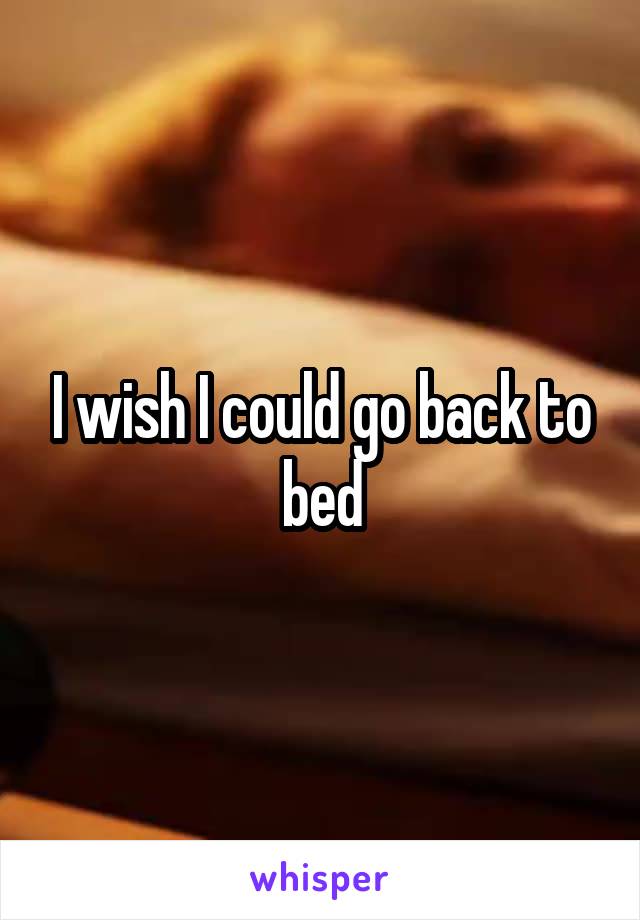 I wish I could go back to bed