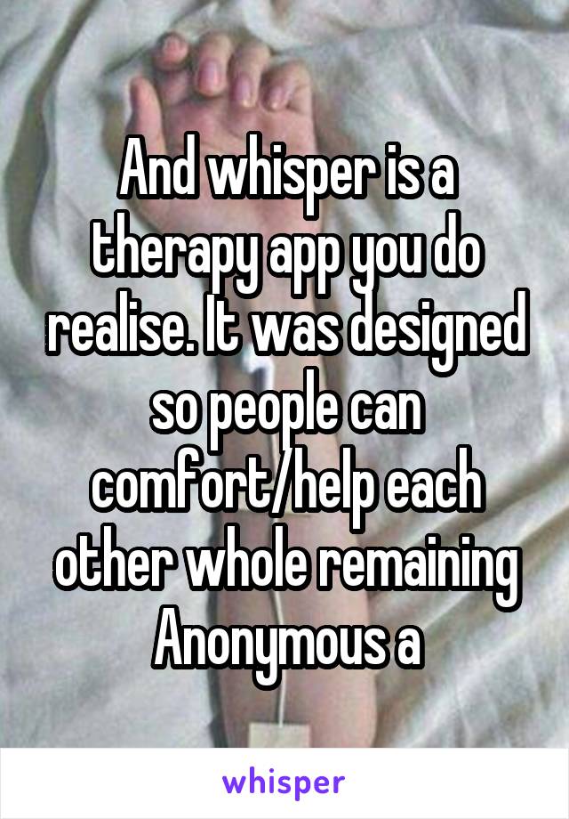 And whisper is a therapy app you do realise. It was designed so people can comfort/help each other whole remaining Anonymous a