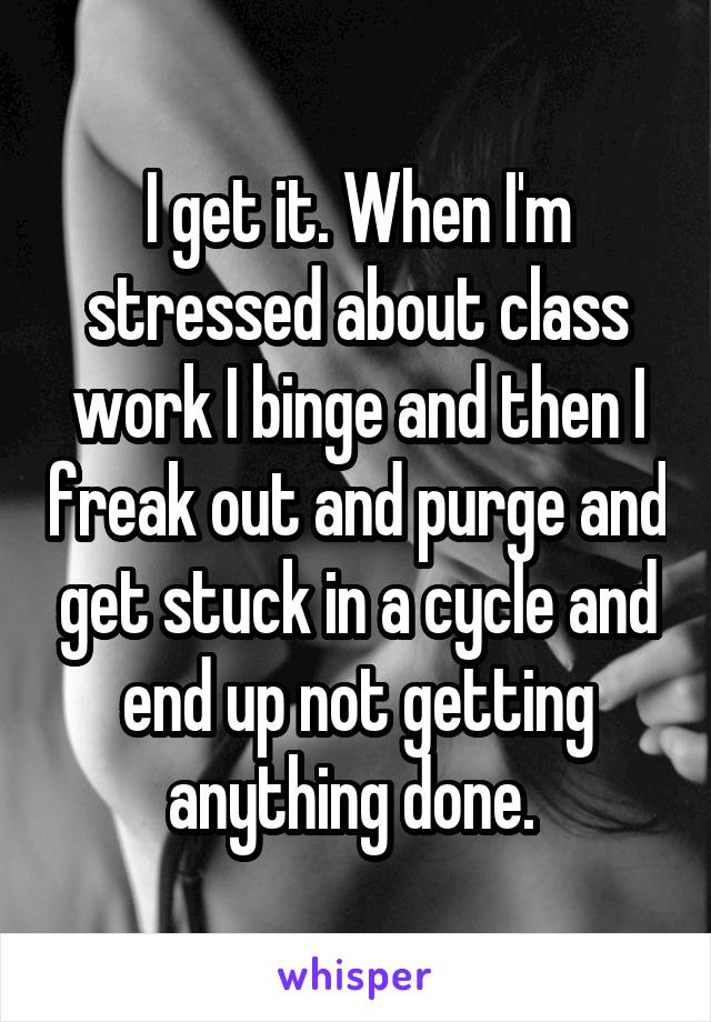 I get it. When I'm stressed about class work I binge and then I freak out and purge and get stuck in a cycle and end up not getting anything done. 