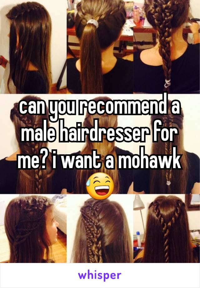 can you recommend a male hairdresser for me? i want a mohawk😅