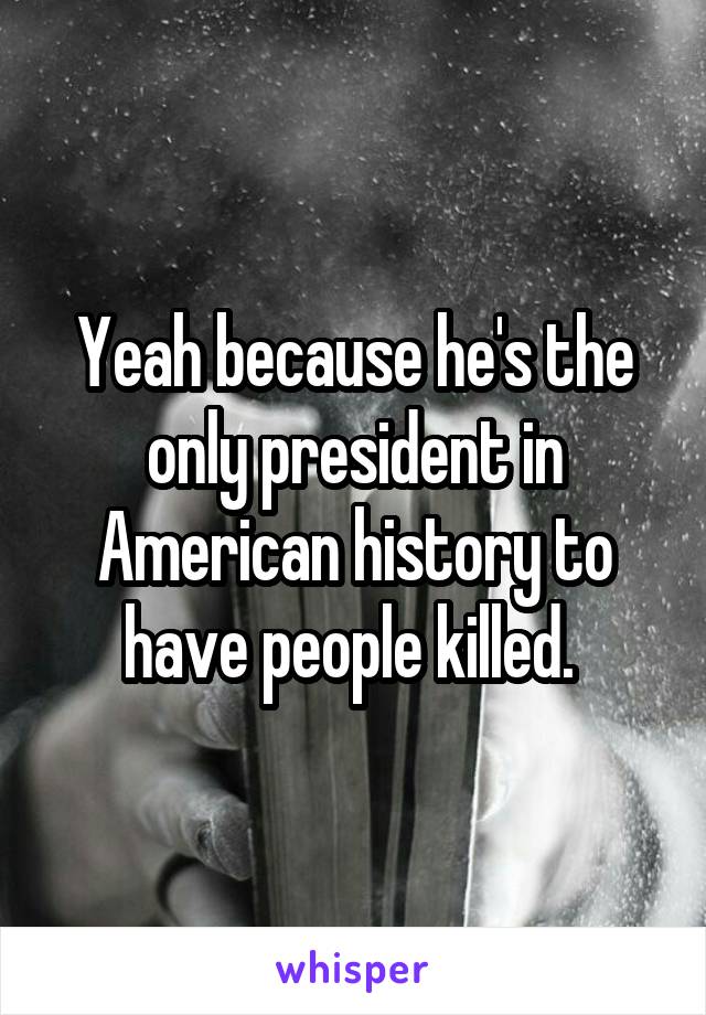 Yeah because he's the only president in American history to have people killed. 