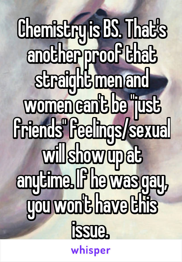 Chemistry is BS. That's another proof that straight men and women can't be "just friends" feelings/sexual will show up at anytime. If he was gay, you won't have this issue. 