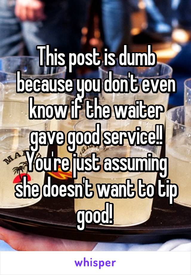 This post is dumb because you don't even know if the waiter gave good service!! You're just assuming she doesn't want to tip good! 