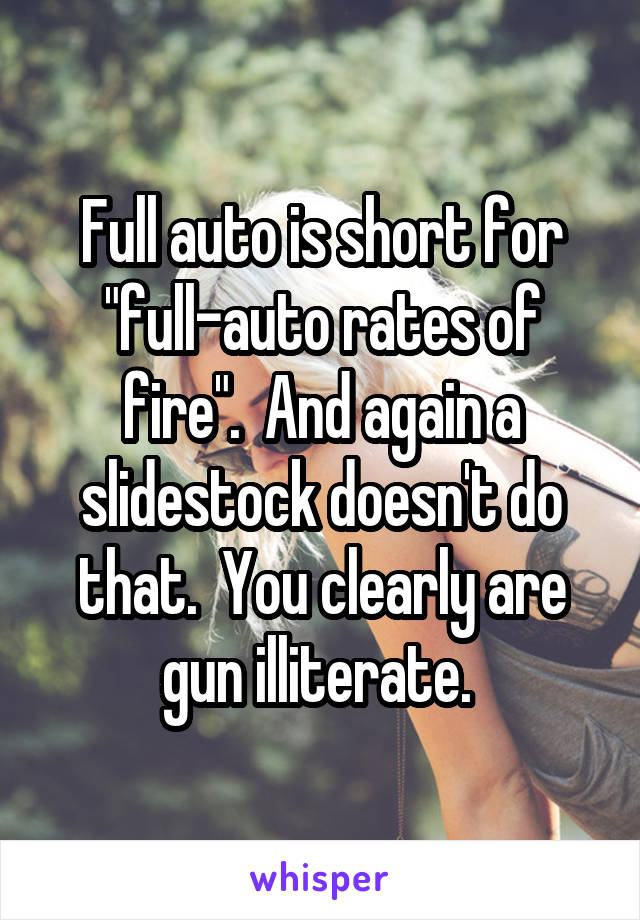 Full auto is short for "full-auto rates of fire".  And again a slidestock doesn't do that.  You clearly are gun illiterate. 