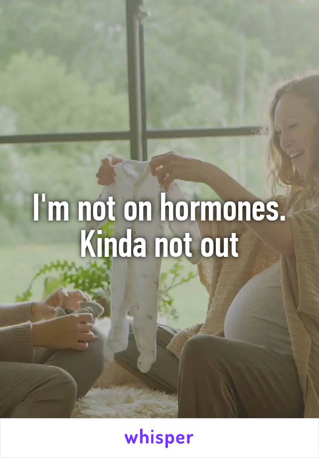I'm not on hormones. Kinda not out
