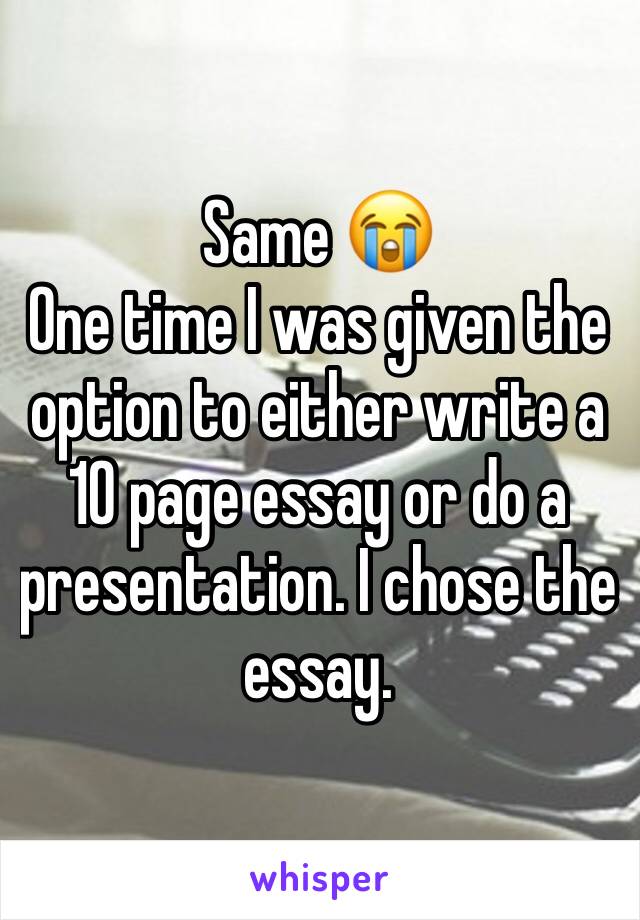Same 😭
One time I was given the option to either write a 10 page essay or do a presentation. I chose the essay. 
