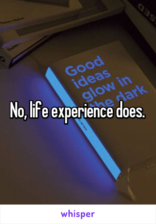 No, life experience does. 
