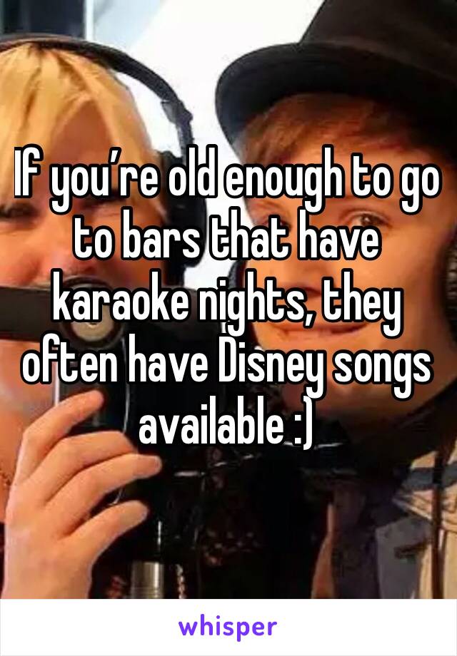 If you’re old enough to go to bars that have karaoke nights, they often have Disney songs available :)