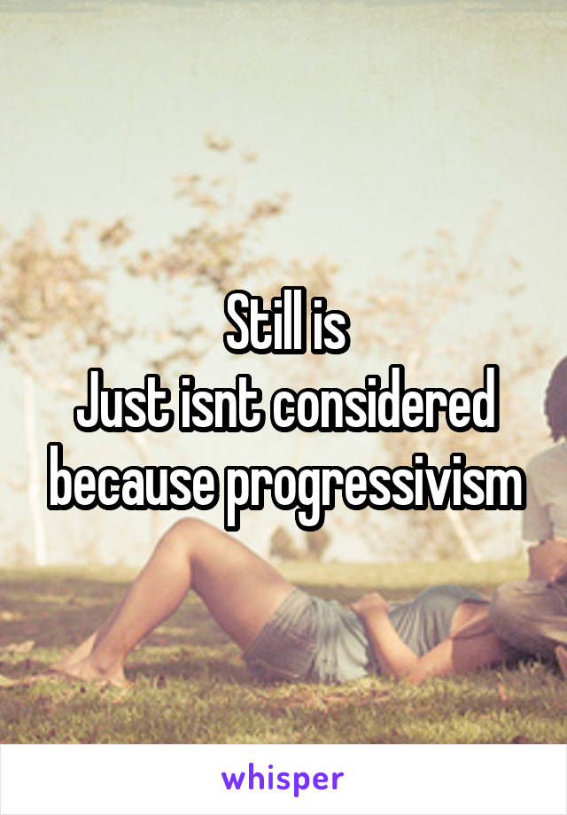 Still is
Just isnt considered because progressivism