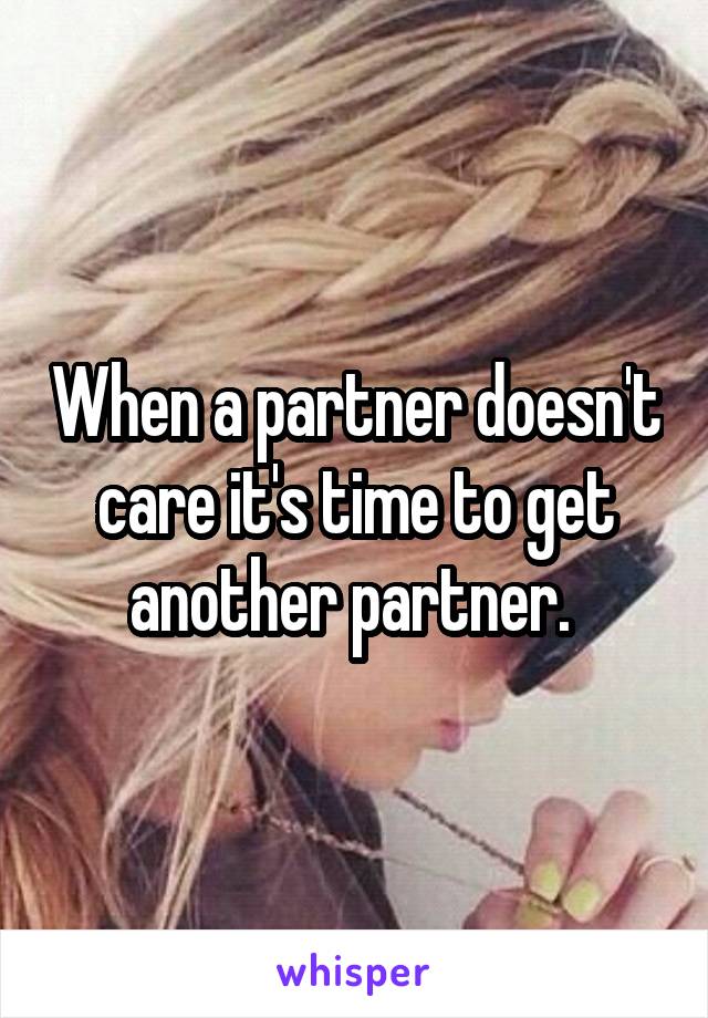 When a partner doesn't care it's time to get another partner. 