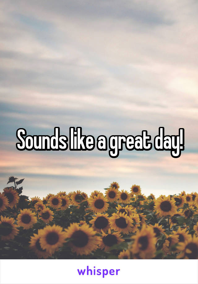 Sounds like a great day!