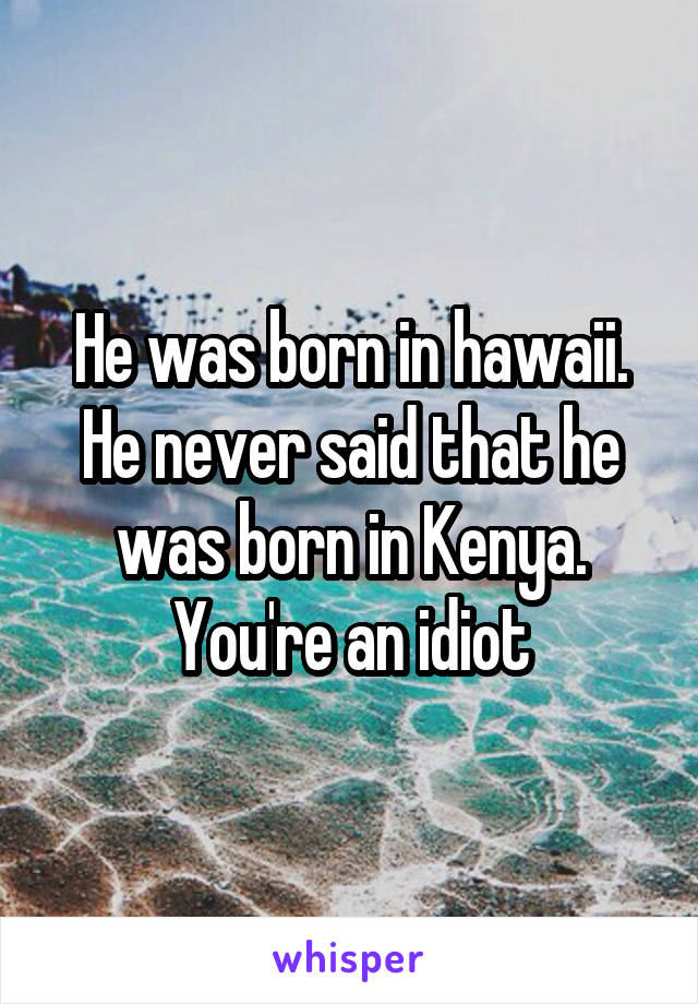 He was born in hawaii. He never said that he was born in Kenya. You're an idiot