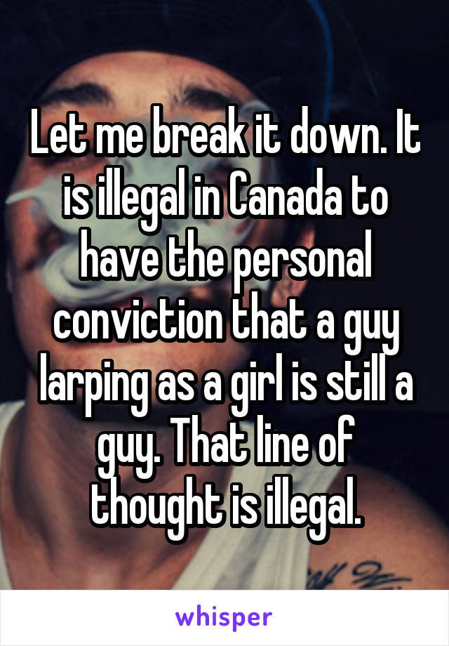 Let me break it down. It is illegal in Canada to have the personal conviction that a guy larping as a girl is still a guy. That line of thought is illegal.