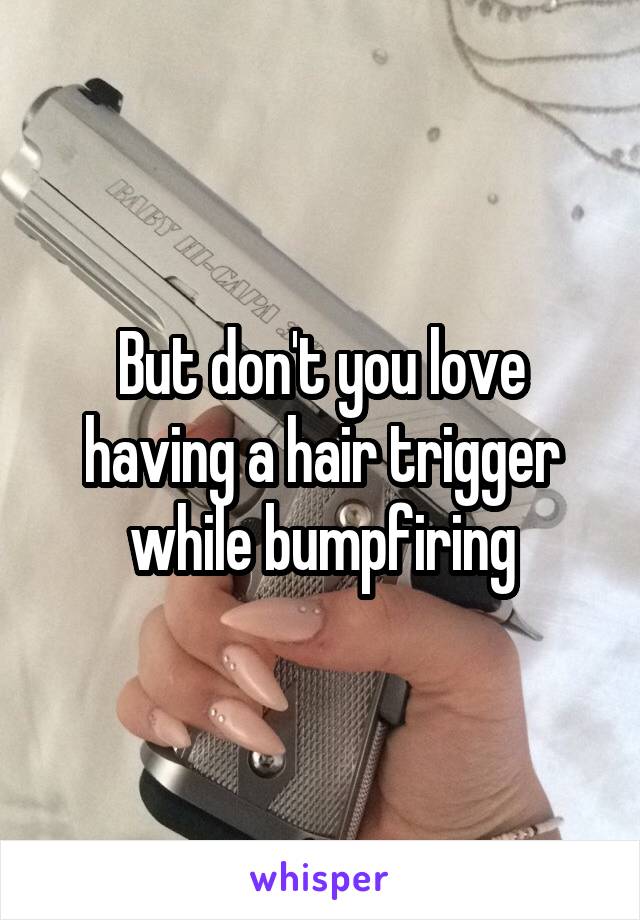But don't you love having a hair trigger while bumpfiring
