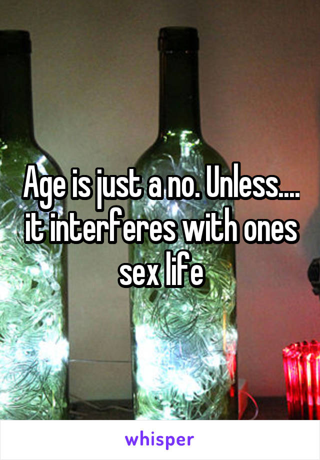 Age is just a no. Unless.... it interferes with ones sex life