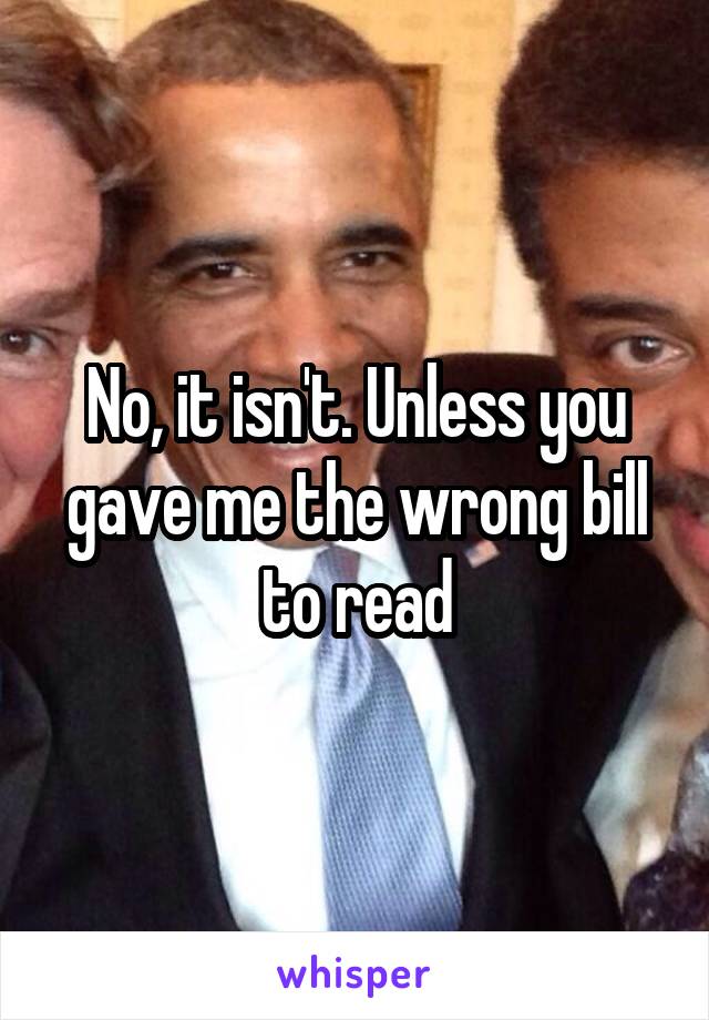 No, it isn't. Unless you gave me the wrong bill to read