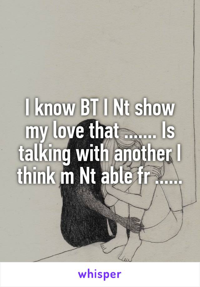 I know BT I Nt show my love that ....... Is talking with another I think m Nt able fr ......