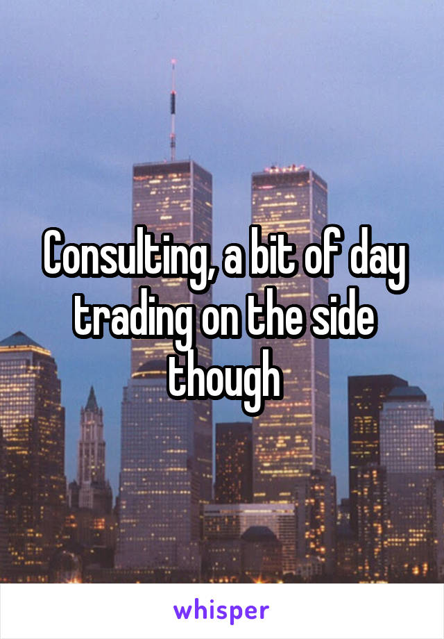 Consulting, a bit of day trading on the side though
