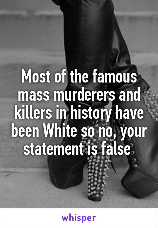 Most of the famous mass murderers and killers in history have been White so no, your statement is false 